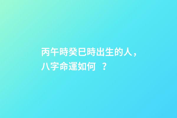 丙午時癸巳時出生的人，八字命運如何？